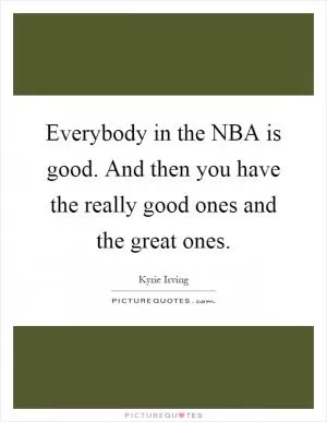 Everybody in the NBA is good. And then you have the really good ones and the great ones Picture Quote #1
