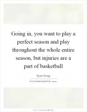 Going in, you want to play a perfect season and play throughout the whole entire season, but injuries are a part of basketball Picture Quote #1