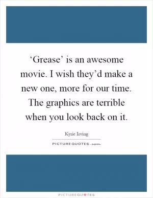 ‘Grease’ is an awesome movie. I wish they’d make a new one, more for our time. The graphics are terrible when you look back on it Picture Quote #1