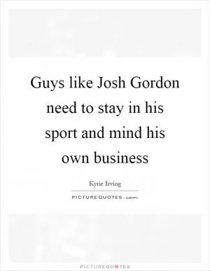 Guys like Josh Gordon need to stay in his sport and mind his own business Picture Quote #1