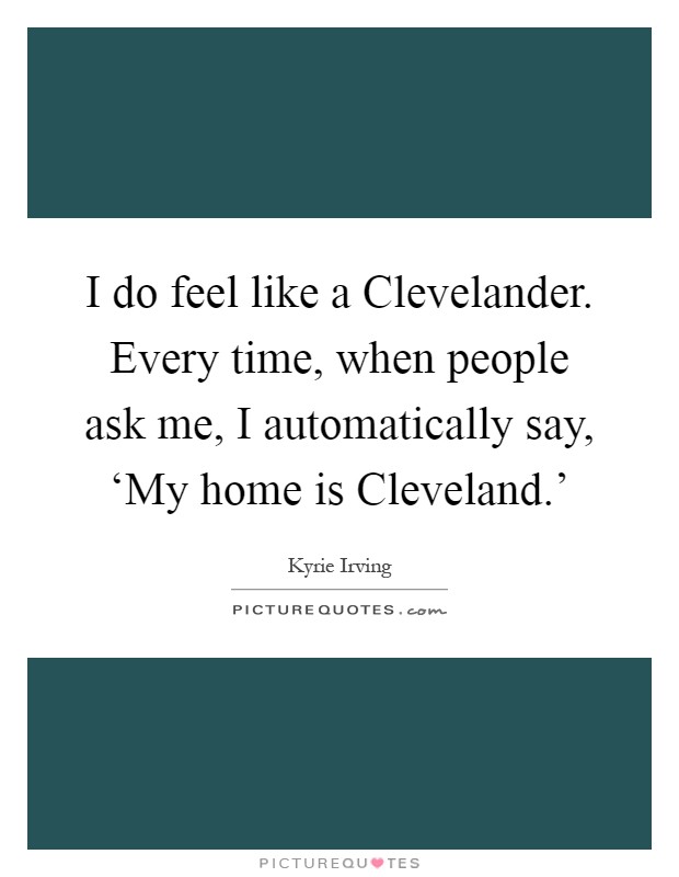 I do feel like a Clevelander. Every time, when people ask me, I automatically say, ‘My home is Cleveland.' Picture Quote #1