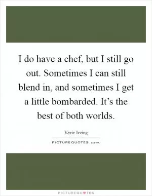 I do have a chef, but I still go out. Sometimes I can still blend in, and sometimes I get a little bombarded. It’s the best of both worlds Picture Quote #1