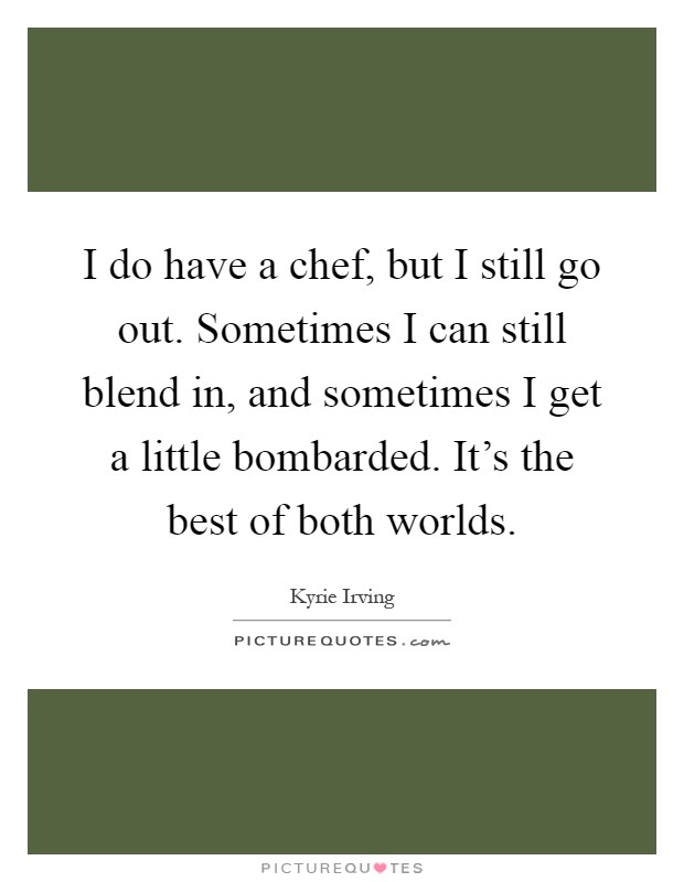 I do have a chef, but I still go out. Sometimes I can still blend in, and sometimes I get a little bombarded. It's the best of both worlds Picture Quote #1