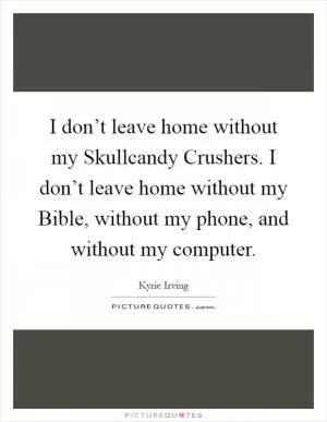 I don’t leave home without my Skullcandy Crushers. I don’t leave home without my Bible, without my phone, and without my computer Picture Quote #1