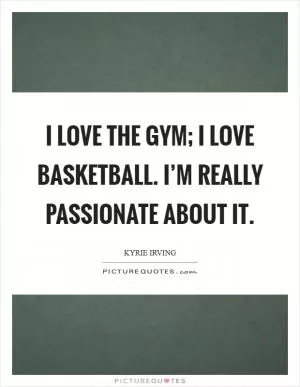 I love the gym; I love basketball. I’m really passionate about it Picture Quote #1