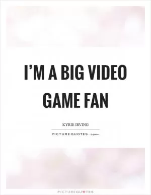 I’m a big video game fan Picture Quote #1