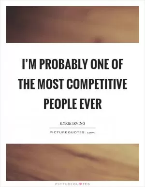 I’m probably one of the most competitive people ever Picture Quote #1