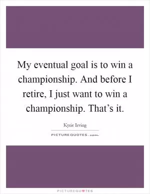 My eventual goal is to win a championship. And before I retire, I just want to win a championship. That’s it Picture Quote #1