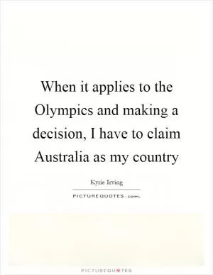 When it applies to the Olympics and making a decision, I have to claim Australia as my country Picture Quote #1