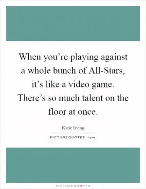 When you’re playing against a whole bunch of All-Stars, it’s like a video game. There’s so much talent on the floor at once Picture Quote #1