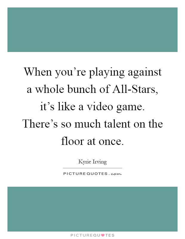 When you're playing against a whole bunch of All-Stars, it's like a video game. There's so much talent on the floor at once Picture Quote #1
