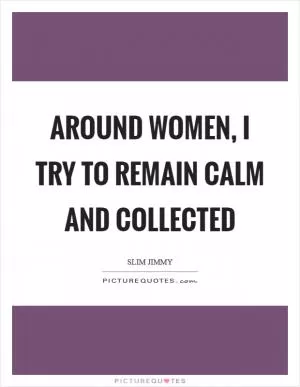 Around women, I try to remain calm and collected Picture Quote #1