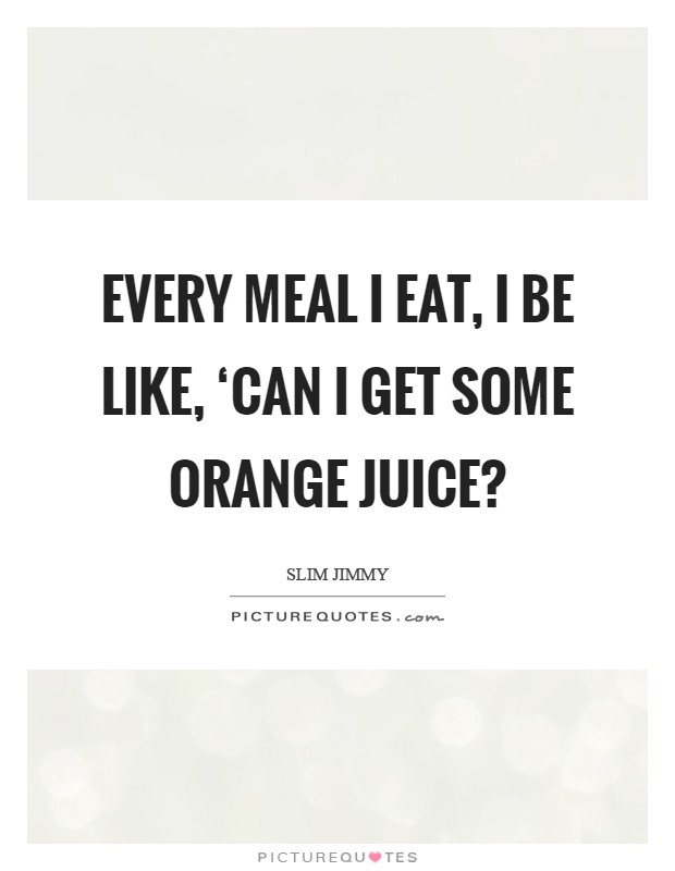 Every meal I eat, I be like, ‘Can I get some orange juice? Picture Quote #1