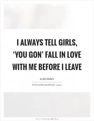 I always tell girls, ‘You gon’ fall in love with me before I leave Picture Quote #1