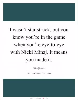 I wasn’t star struck, but you know you’re in the game when you’re eye-to-eye with Nicki Minaj. It means you made it Picture Quote #1