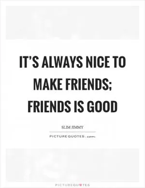 It’s always nice to make friends; friends is good Picture Quote #1