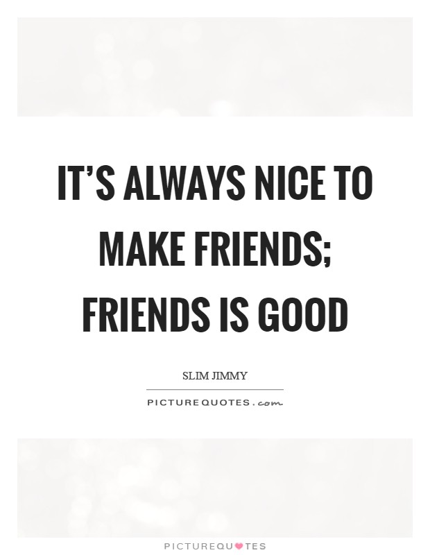 It's always nice to make friends; friends is good Picture Quote #1