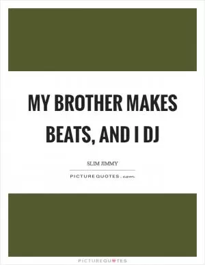 My brother makes beats, and I DJ Picture Quote #1