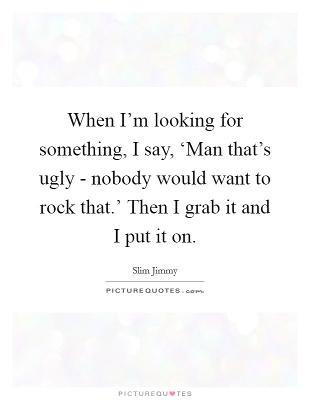 When I'm looking for something, I say, ‘Man that's ugly - nobody would want to rock that.' Then I grab it and I put it on Picture Quote #1