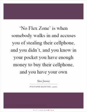 ‘No Flex Zone’ is when somebody walks in and accuses you of stealing their cellphone, and you didn’t, and you know in your pocket you have enough money to buy their cellphone, and you have your own Picture Quote #1