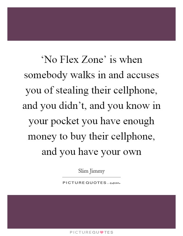 ‘No Flex Zone' is when somebody walks in and accuses you of stealing their cellphone, and you didn't, and you know in your pocket you have enough money to buy their cellphone, and you have your own Picture Quote #1