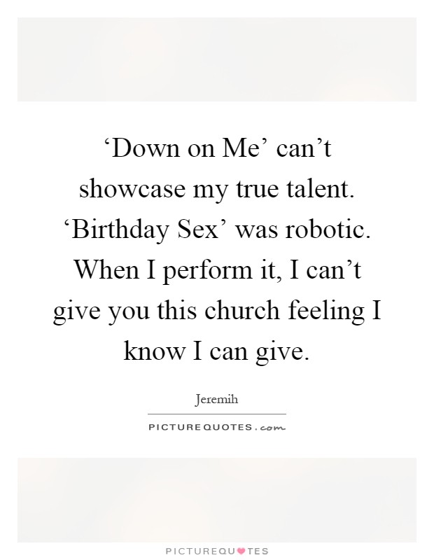 ‘Down on Me' can't showcase my true talent. ‘Birthday Sex' was robotic. When I perform it, I can't give you this church feeling I know I can give Picture Quote #1