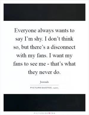 Everyone always wants to say I’m shy. I don’t think so, but there’s a disconnect with my fans. I want my fans to see me - that’s what they never do Picture Quote #1
