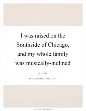I was raised on the Southside of Chicago, and my whole family was musically-inclined Picture Quote #1