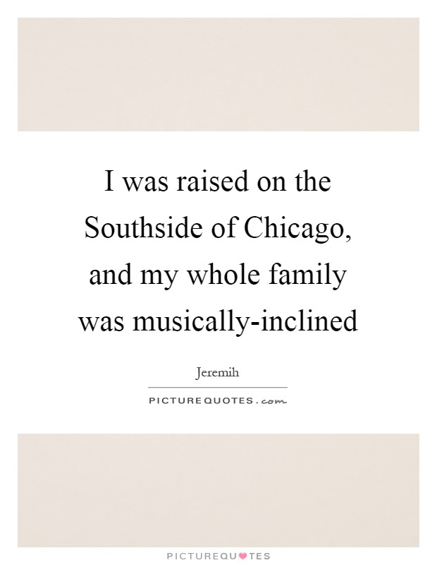 I was raised on the Southside of Chicago, and my whole family was musically-inclined Picture Quote #1