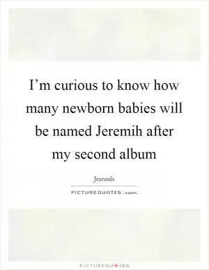 I’m curious to know how many newborn babies will be named Jeremih after my second album Picture Quote #1