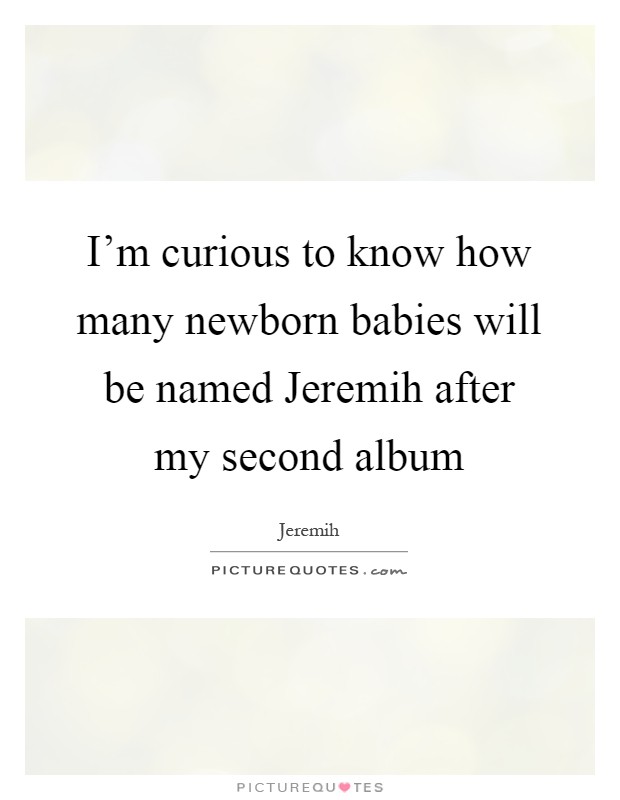I'm curious to know how many newborn babies will be named Jeremih after my second album Picture Quote #1