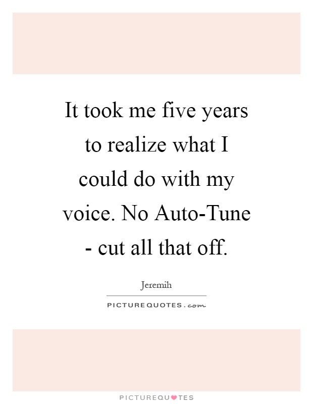 It took me five years to realize what I could do with my voice. No Auto-Tune - cut all that off Picture Quote #1