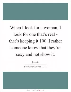 When I look for a woman, I look for one that’s real - that’s keeping it 100. I rather someone know that they’re sexy and not show it Picture Quote #1
