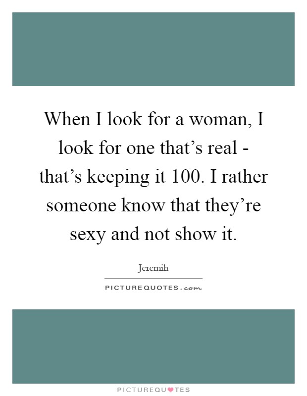 When I look for a woman, I look for one that's real - that's keeping it 100. I rather someone know that they're sexy and not show it Picture Quote #1