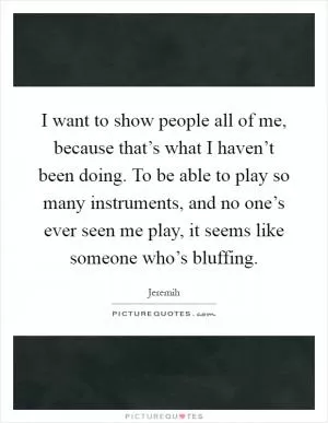 I want to show people all of me, because that’s what I haven’t been doing. To be able to play so many instruments, and no one’s ever seen me play, it seems like someone who’s bluffing Picture Quote #1