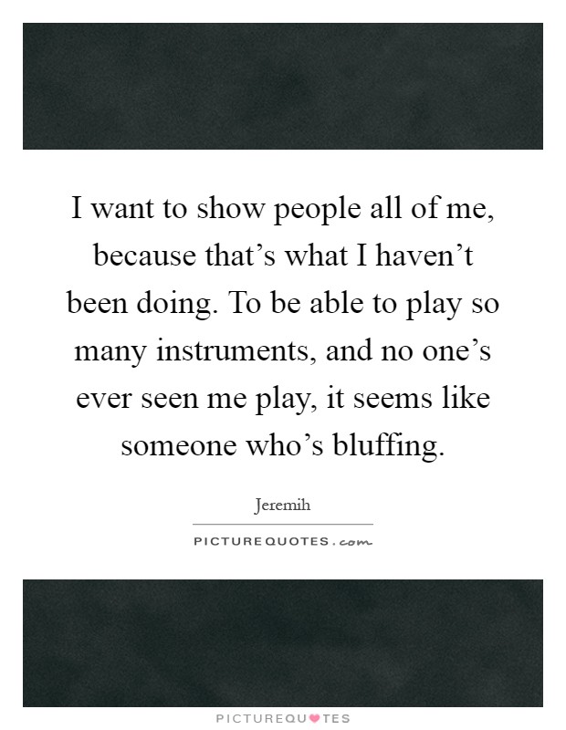 I want to show people all of me, because that's what I haven't been doing. To be able to play so many instruments, and no one's ever seen me play, it seems like someone who's bluffing Picture Quote #1