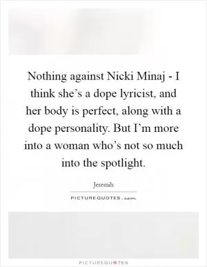 Nothing against Nicki Minaj - I think she’s a dope lyricist, and her body is perfect, along with a dope personality. But I’m more into a woman who’s not so much into the spotlight Picture Quote #1