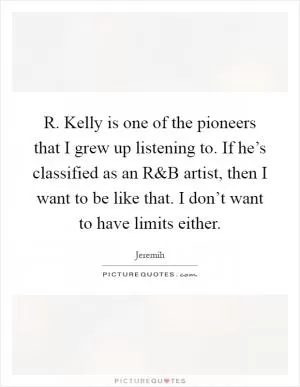 R. Kelly is one of the pioneers that I grew up listening to. If he’s classified as an R Picture Quote #1