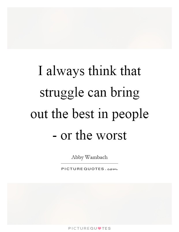 I always think that struggle can bring out the best in people - or the worst Picture Quote #1
