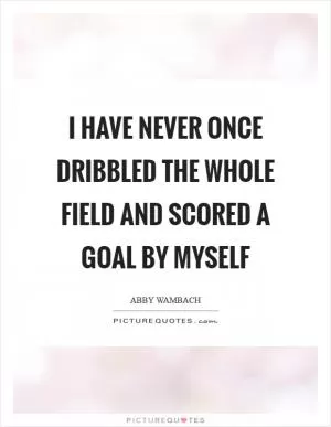 I have never once dribbled the whole field and scored a goal by myself Picture Quote #1