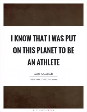 I know that I was put on this planet to be an athlete Picture Quote #1