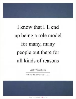 I know that I’ll end up being a role model for many, many people out there for all kinds of reasons Picture Quote #1