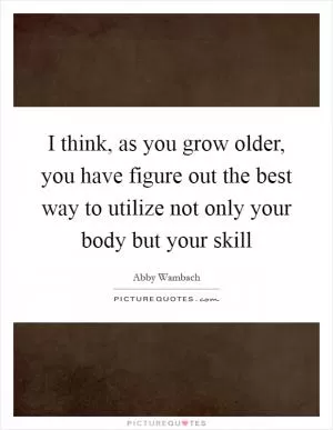 I think, as you grow older, you have figure out the best way to utilize not only your body but your skill Picture Quote #1