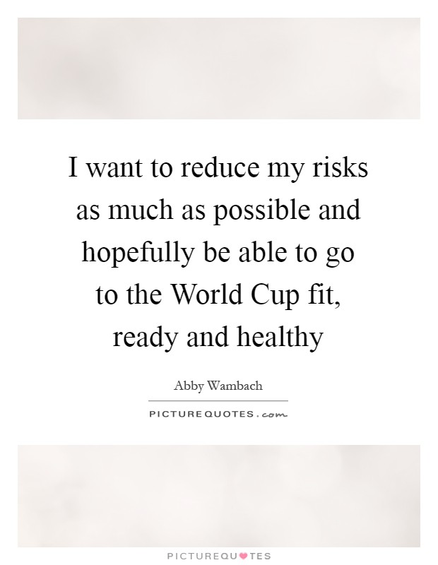 I want to reduce my risks as much as possible and hopefully be able to go to the World Cup fit, ready and healthy Picture Quote #1