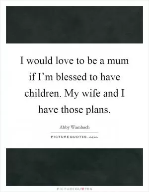 I would love to be a mum if I’m blessed to have children. My wife and I have those plans Picture Quote #1