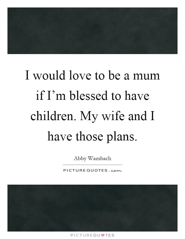 I would love to be a mum if I'm blessed to have children. My wife and I have those plans Picture Quote #1