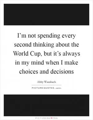 I’m not spending every second thinking about the World Cup, but it’s always in my mind when I make choices and decisions Picture Quote #1