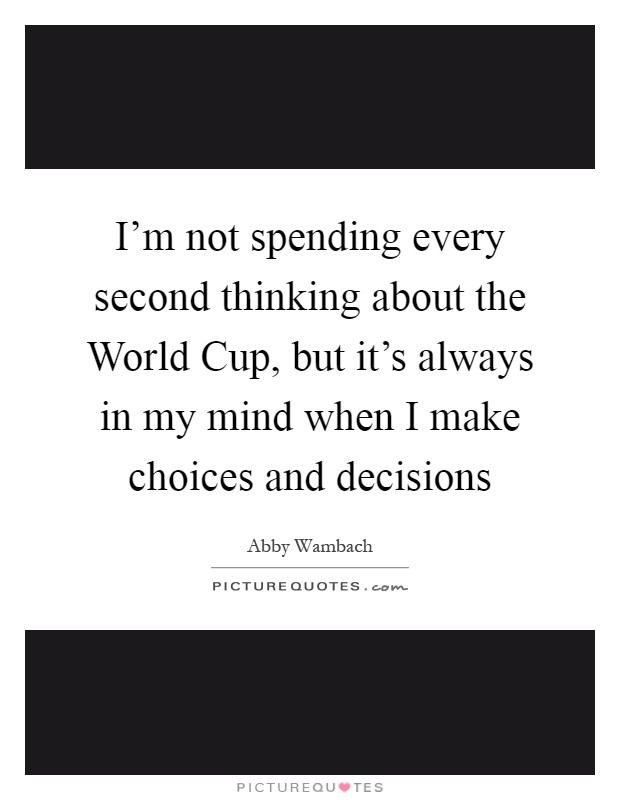 I'm not spending every second thinking about the World Cup, but it's always in my mind when I make choices and decisions Picture Quote #1