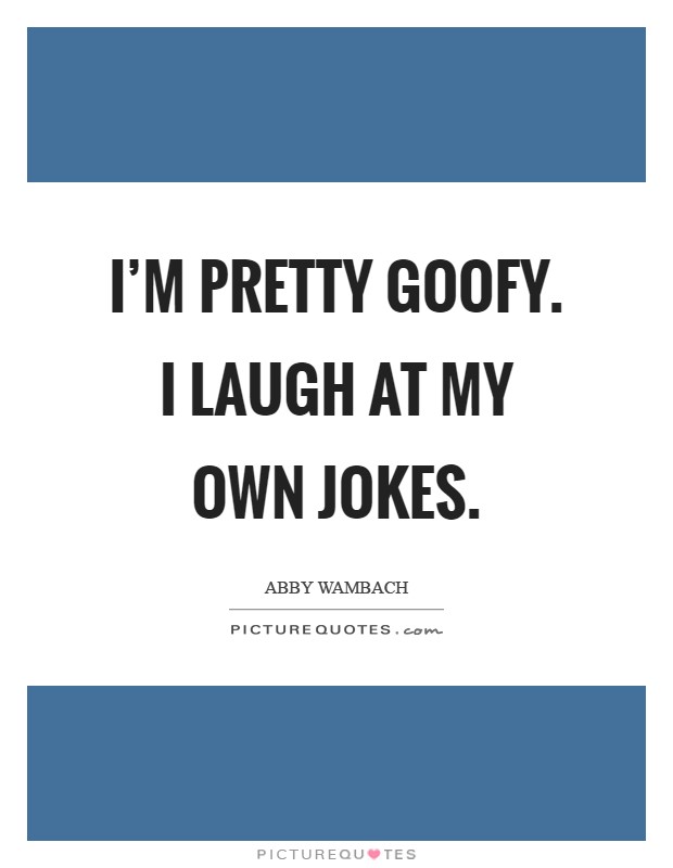 I'm pretty goofy. I laugh at my own jokes Picture Quote #1