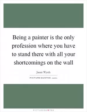 Being a painter is the only profession where you have to stand there with all your shortcomings on the wall Picture Quote #1
